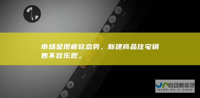 市场呈现疲软态势，新建商品住宅销售不容乐观。