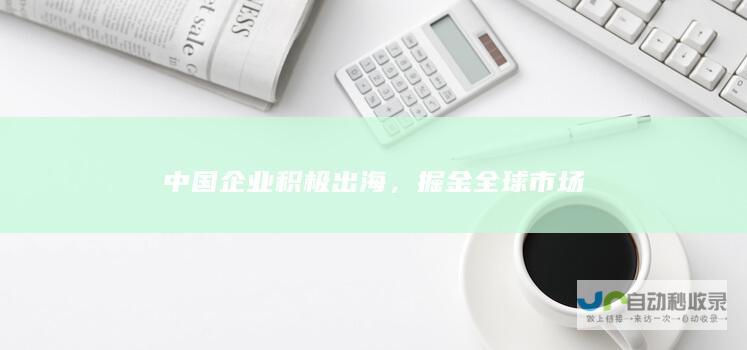 中国企业积极出海，掘金全球市场