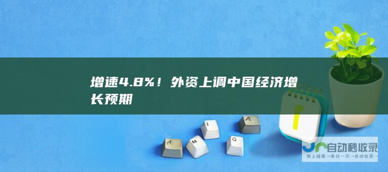 增速4.8%！外资上调中国经济增长预期