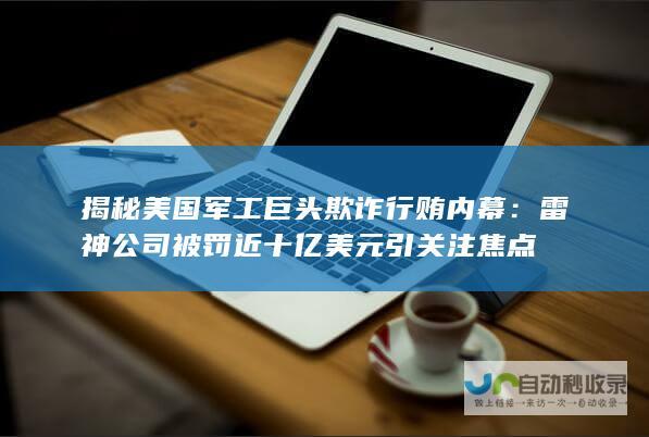 揭秘美国军工巨头欺诈行贿内幕：雷神公司被罚近十亿美元引关注焦点