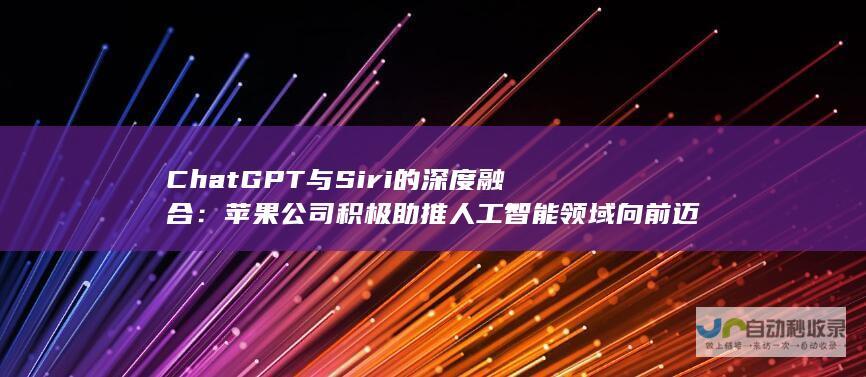 ChatGPT与Siri的深度融合：苹果公司积极助推人工智能领域向前迈进