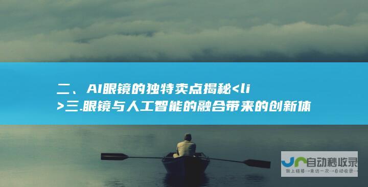 二、AI眼镜的独特卖点揭秘<li> 三. 眼镜与人工智能的融合带来的创新体验