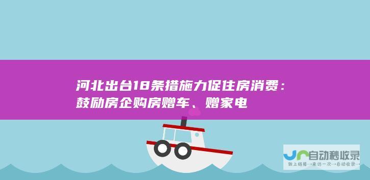 河北出台18条措施力促住房消费：鼓励房企购房赠车、赠家电