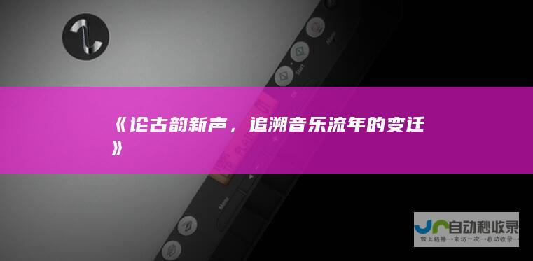 《论古韵新声，追溯音乐流年的变迁》