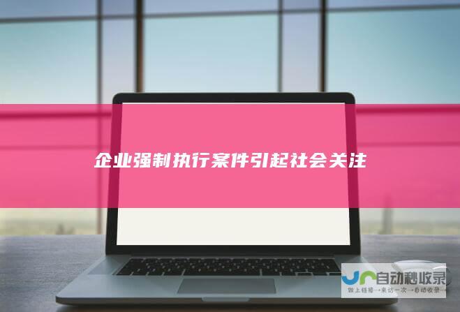 企业强制执行案件引起社会关注