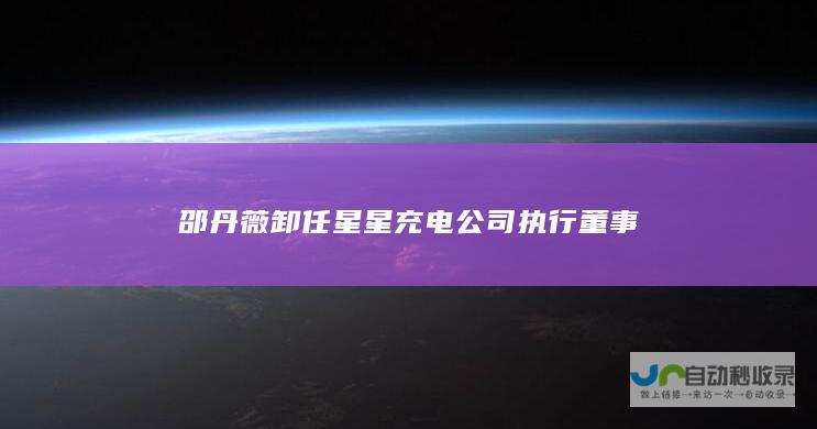 邵丹薇卸任星星充电公司执行董事