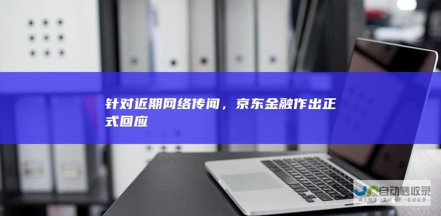 针对近期网络传闻，京东金融作出正式回应