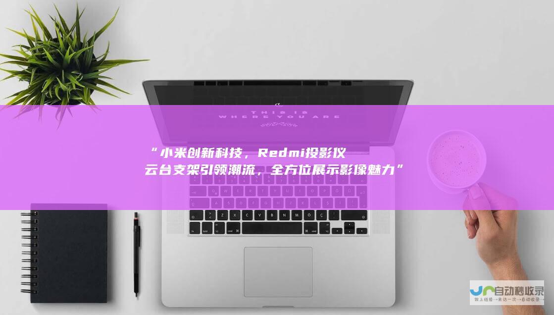 “小米创新科技，Redmi投影仪云台支架引领潮流，全方位展示影像魅力”