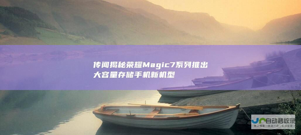 传闻揭秘荣耀Magic7系列推出大容量存储手机新机型