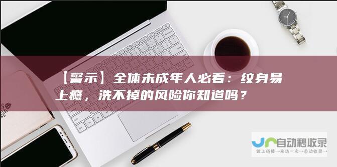 警示全体未成年人必看纹身易上瘾，洗不掉的风险你