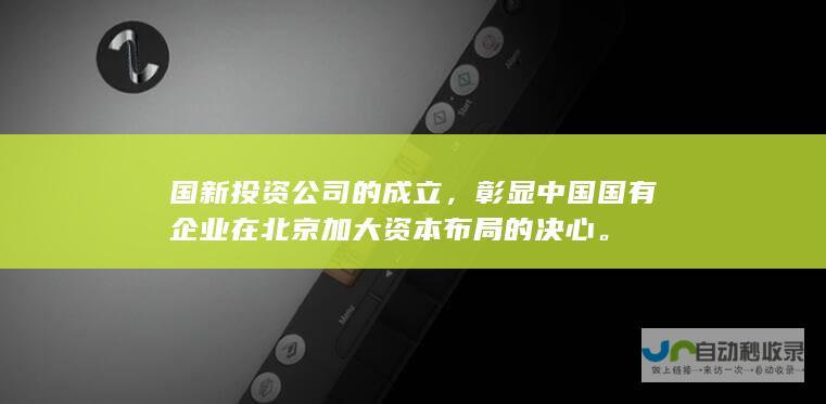 国新投资公司的成立，彰显中国国有企业在北京加大资本布局的决心。