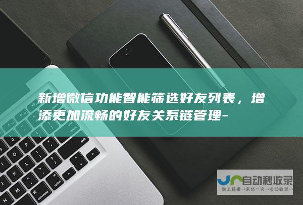 新增微信功能智能筛选好友列表，增添更加流畅的好