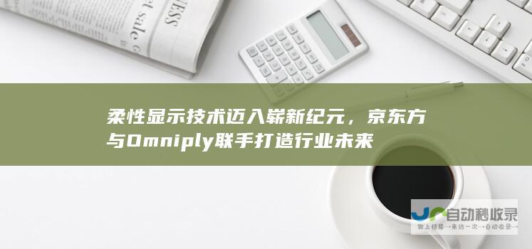 柔性显示技术迈入崭新纪元，京东方与Omniply联手打造行业未来