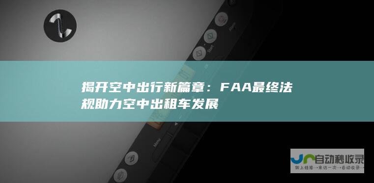 揭开空中出行新篇章：FAA最终法规助力空中出租车发展