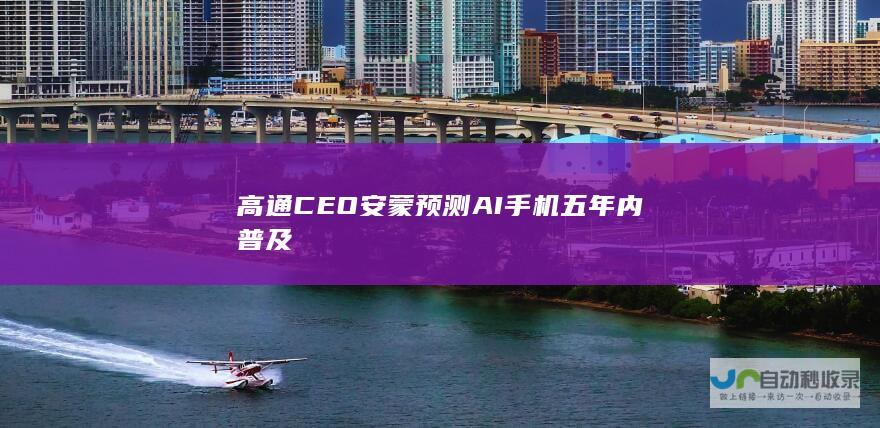 高通CEO安蒙预测AI手机五年内普及