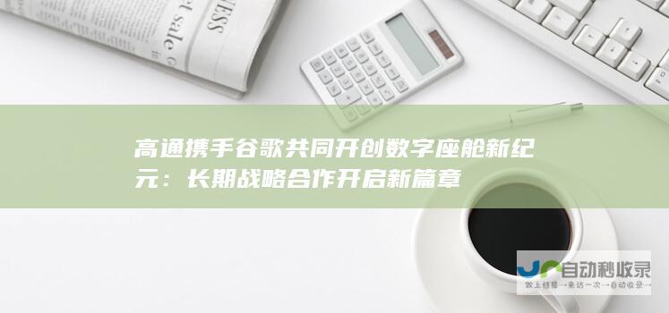 高通携手谷歌共同开创数字座舱新纪元：长期战略合作开启新篇章