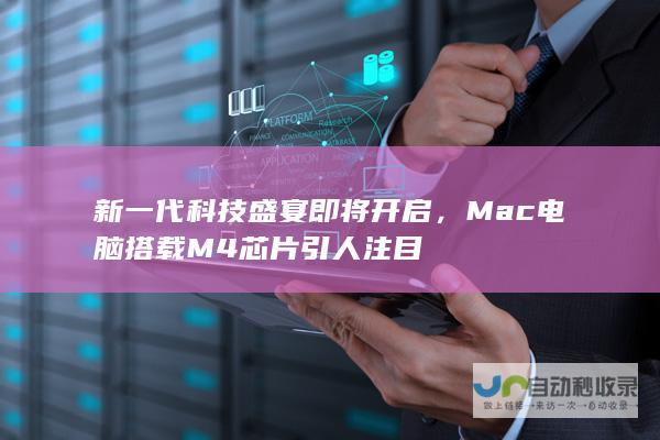 新一代科技盛宴即将开启，Mac电脑搭载M4芯片引人注目