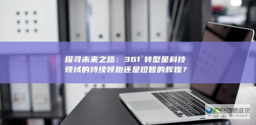 探寻未来之路：361°转型是科技领域的持续领跑还是短暂的辉煌？