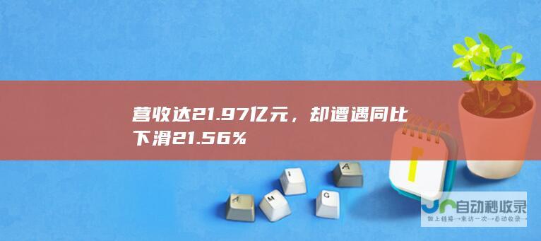 营收达21.97亿元，却遭遇同比下滑21.56%