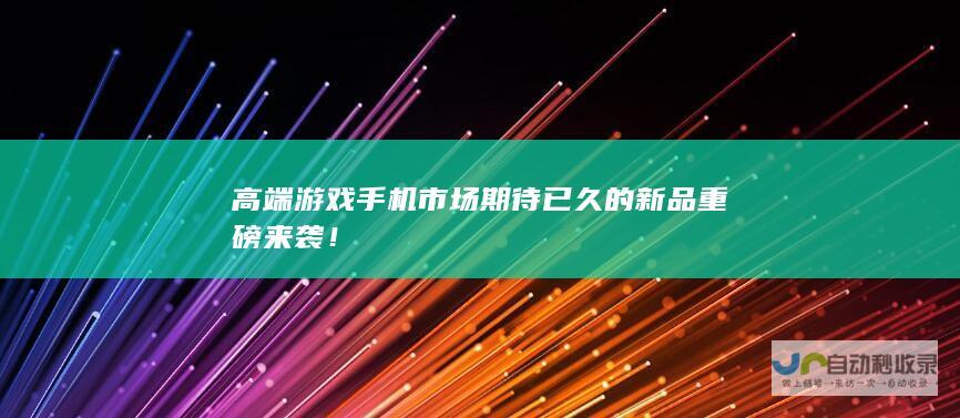 高端游戏手机市场期待已久的新品重磅来袭！