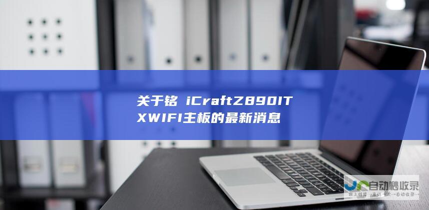 关于铭瑄 iCraft Z890ITX WIFI 主板的最新消息