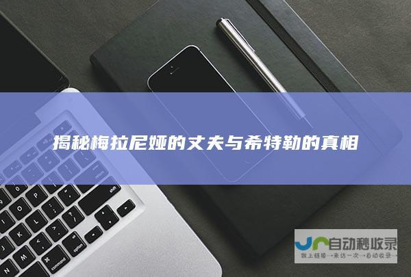 揭秘梅拉尼娅的丈夫与希特勒的真相