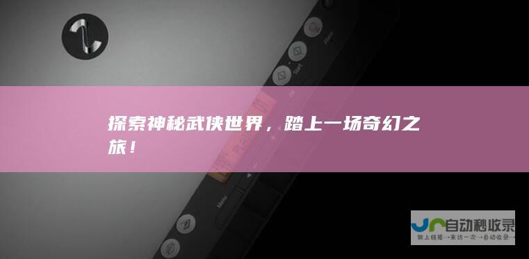 探索神秘武侠世界，踏上一场奇幻之旅！