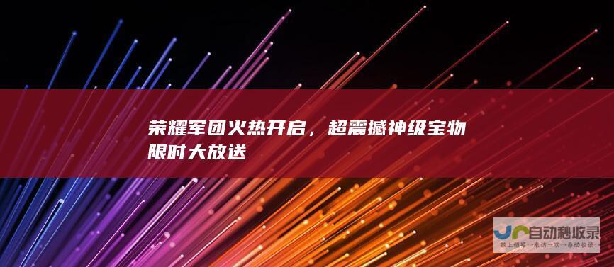 荣耀军团火热开启，超震撼神级宝物限时大放送