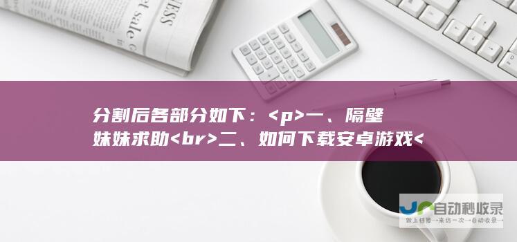 分割后各部分如下： <p>  一、隔壁妹妹求助  <br>  二、如何下载安卓游戏  <br>  三、隔壁最新游戏推荐  <br>  四、下载指南 </p>