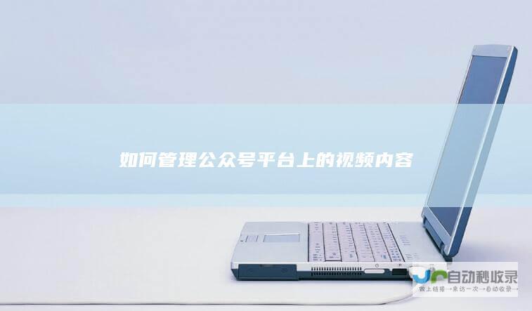 如何管理公众号平台上的视频内容