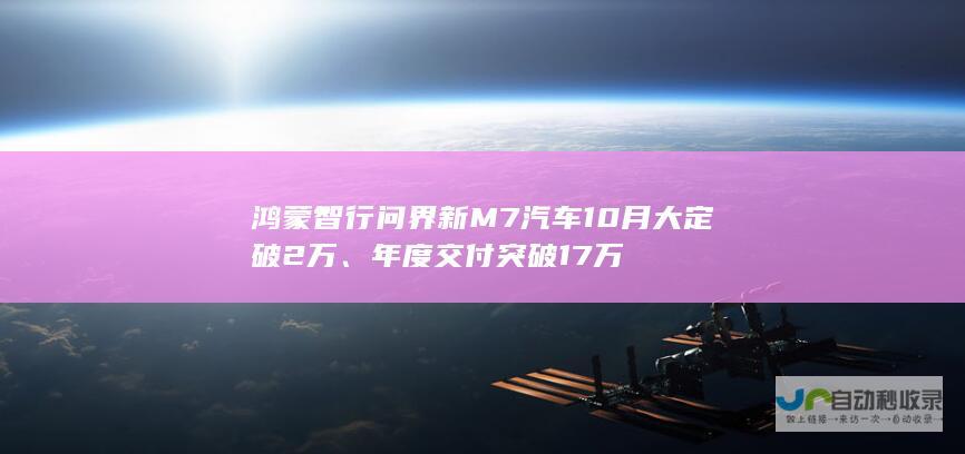 鸿蒙智行问界新 M7 汽车 10 月大定破 2 万、年度交付突破 17 万