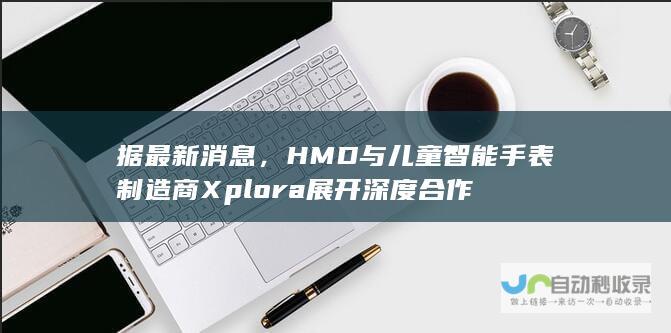 据最新消息，HMD与儿童智能手表制造商Xplora展开深度合作