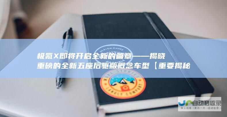 极氪 X 即将开启全新的篇章——揭晓重磅的全新五座后驱版概念车型【重要揭秘】。”