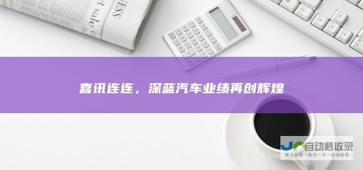 喜讯连连，深蓝汽车业绩再创辉煌