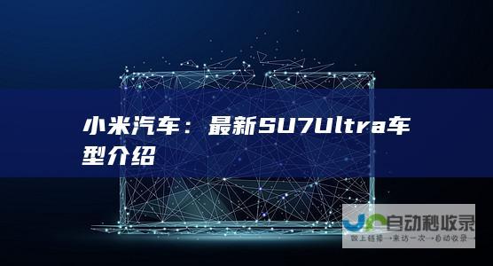 小米汽车：最新SU7 Ultra车型介绍