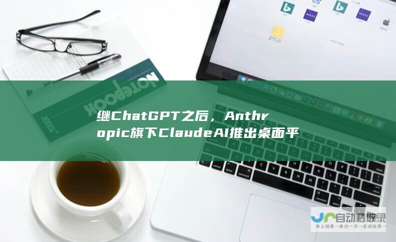 继ChatGPT之后，Anthropic旗下Claude AI推出桌面平台客户端