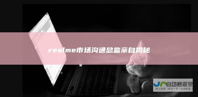 realme市场沟通总监亲自揭秘