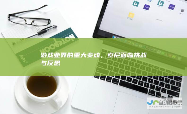 游戏业界的重大变动，索尼面临挑战与反思