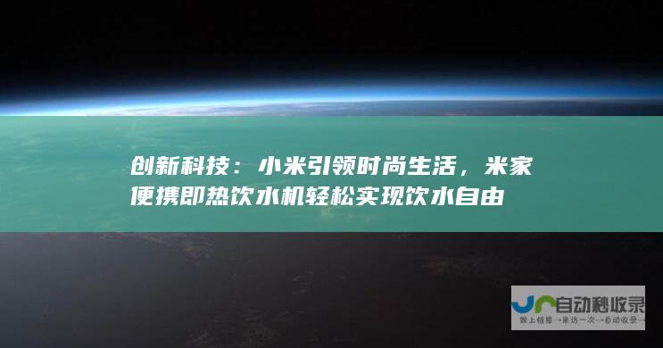 创新科技：小米引领时尚生活，米家便携即热饮水机轻松实现饮水自由