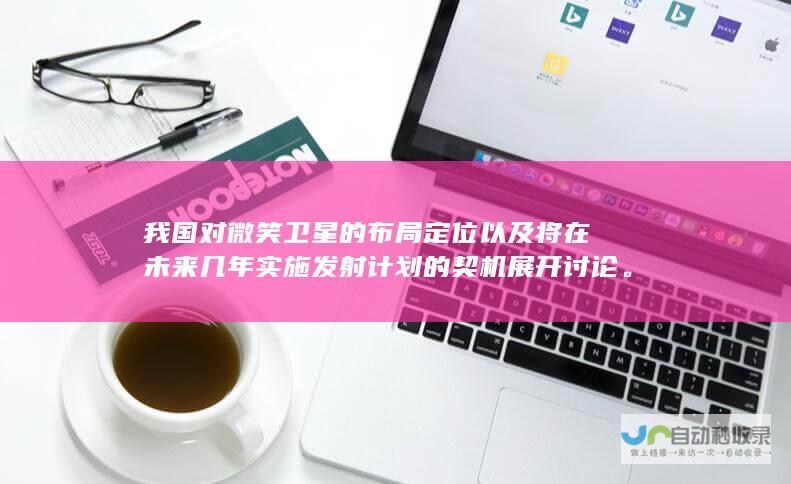 我国对微笑卫星的布局定位以及将在未来几年实施发射计划的契机展开讨论。