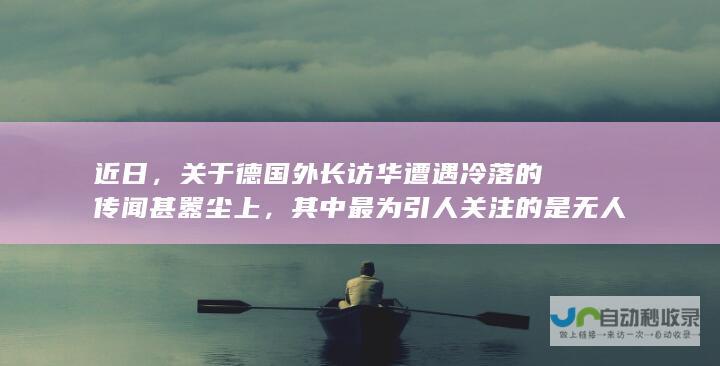 近日，关于德国外长访华遭遇冷落的传闻甚嚣尘上，其中最为引人关注的是无人接机的说法。