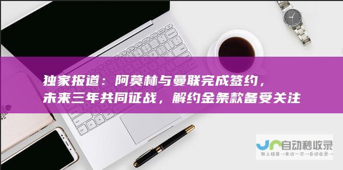 独家报道：阿莫林与曼联完成签约，未来三年共同征战，解约金条款备受关注