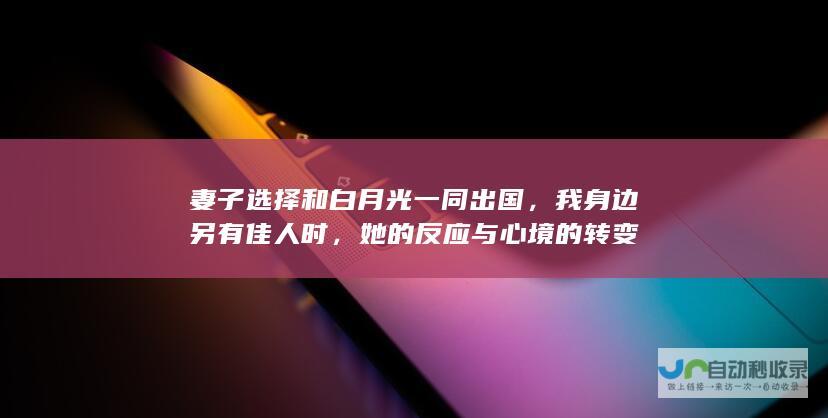 妻子选择和白月光一同出国，我身边另有佳人时，她的反应与心境的转变