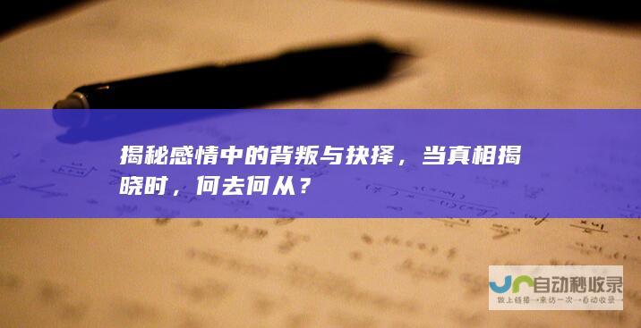 揭秘感情中的背叛与抉择，当真相揭晓时，何去何从？