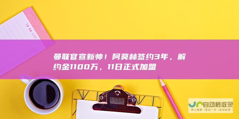 曼联官宣新帅！阿莫林签约3年，解约金1100万，11日正式加盟