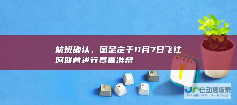 航班确认，国足定于11月7日飞往阿联酋进行赛事准备