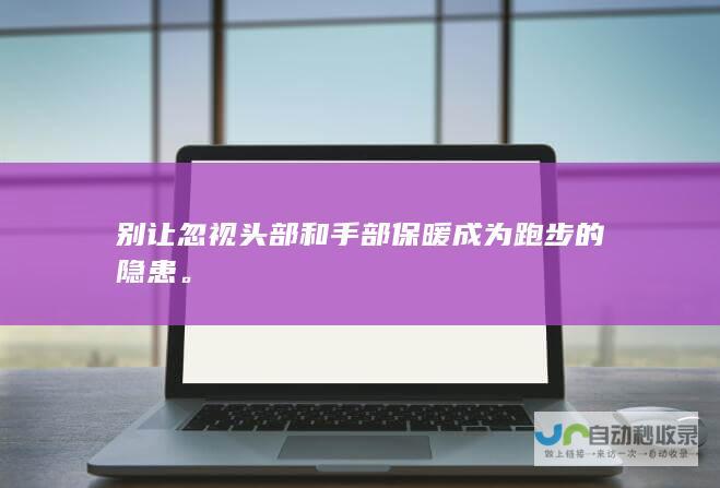 别让忽视头部和手部保暖成为跑步的隐患。