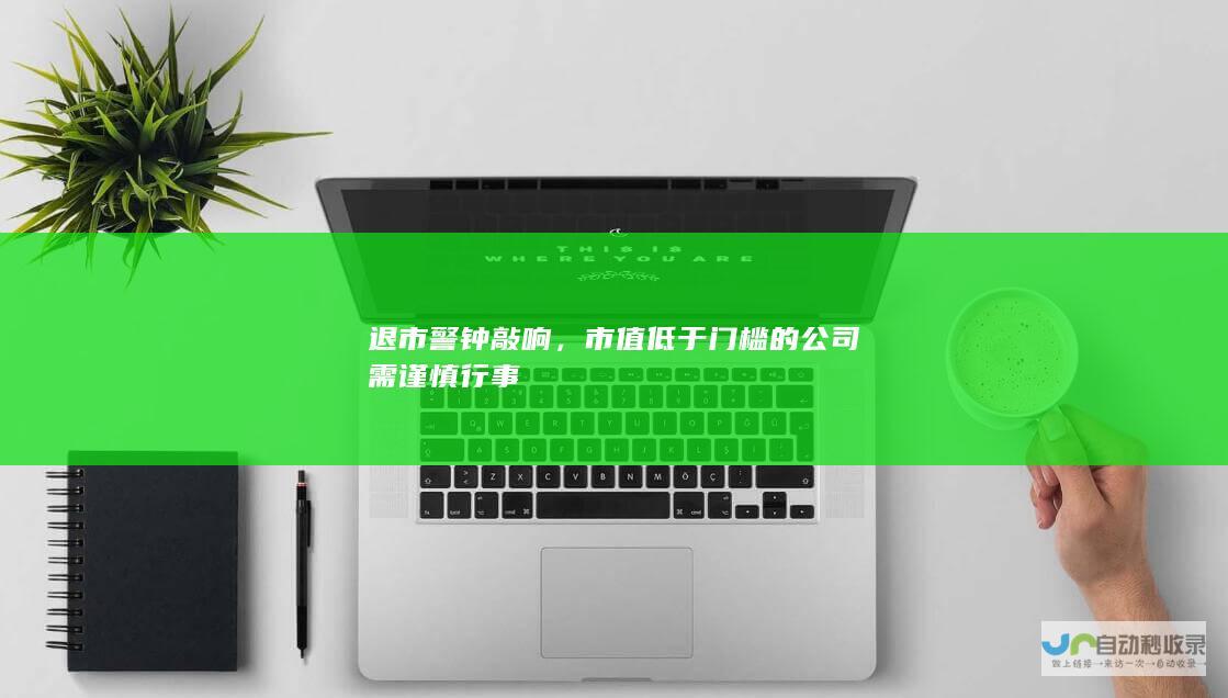 退市警钟敲响，市值低于门槛的公司需谨慎行事