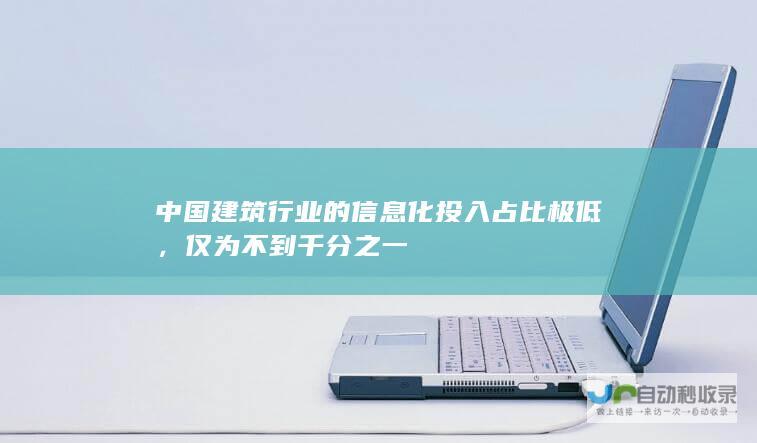 中国建筑行业的信息化投入占比极低，仅为不到千分之一