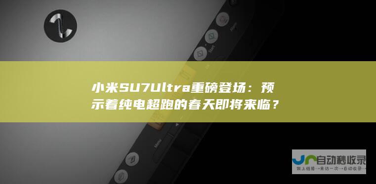 小米SU7 Ultra重磅登场：预示着纯电超跑的春天即将来临？